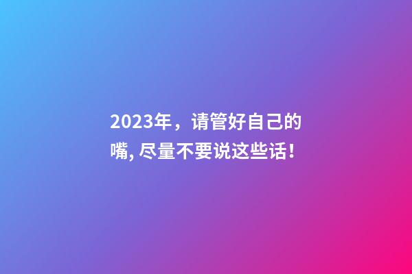 2023年，请管好自己的嘴, 尽量不要说这些话！